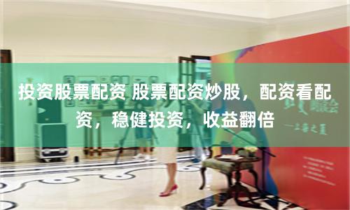 投资股票配资 股票配资炒股,配资看配资,稳健投资,收益翻倍