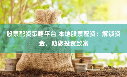 股票配资策略平台 本地股票配资：解锁资金，助您投资致富