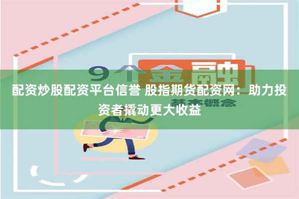 配资炒股配资平台信誉 股指期货配资网：助力投资者撬动更大收益