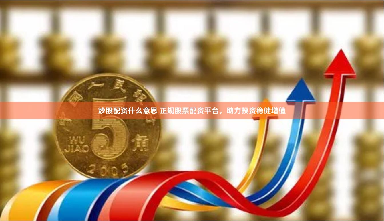 炒股配资什么意思 正规股票配资平台,助力投资稳健增值