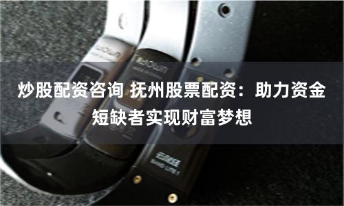 炒股配资咨询 抚州股票配资：助力资金短缺者实现财富梦想