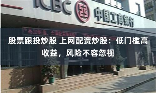 股票跟投炒股 上网配资炒股：低门槛高收益，风险不容忽视