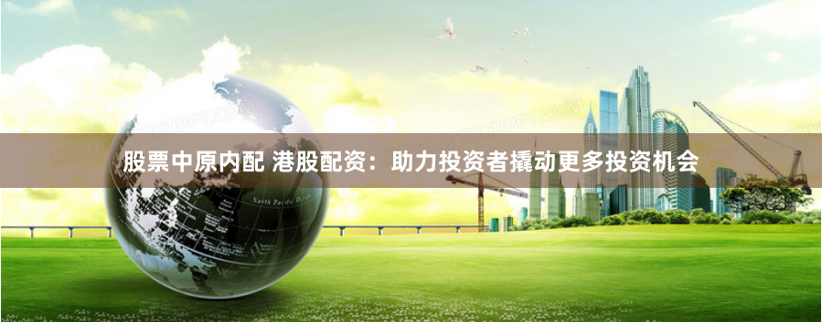 股票中原内配 港股配资:助力投资者撬动更多投资机会