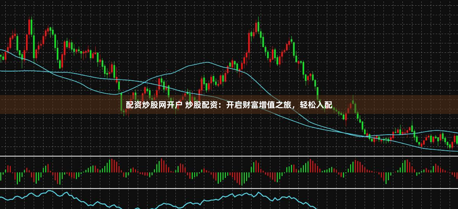 配资炒股网开户 炒股配资：开启财富增值之旅，轻松入配