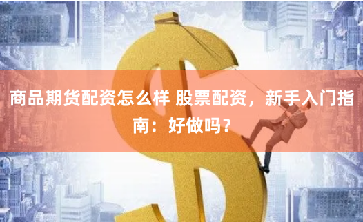 商品期货配资怎么样 股票配资,新手入门指南:好做吗?