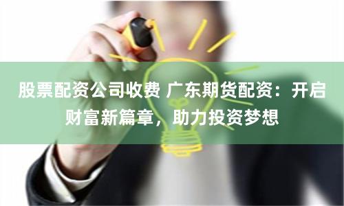 股票配资公司收费 广东期货配资:开启财富新篇章,助力投资梦想