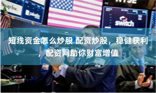 短线资金怎么炒股 配资炒股,稳健获利,配资网助你财富增值