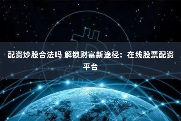 配资炒股合法吗 解锁财富新途径：在线股票配资平台