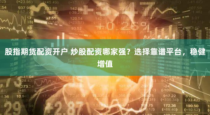 股指期货配资开户 炒股配资哪家强？选择靠谱平台，稳健增值