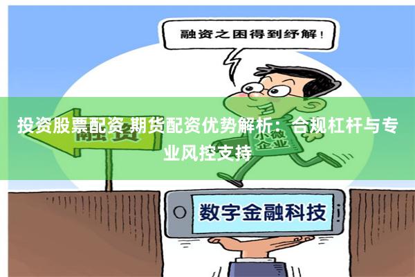 投资股票配资 期货配资优势解析:合规杠杆与专业风控支持