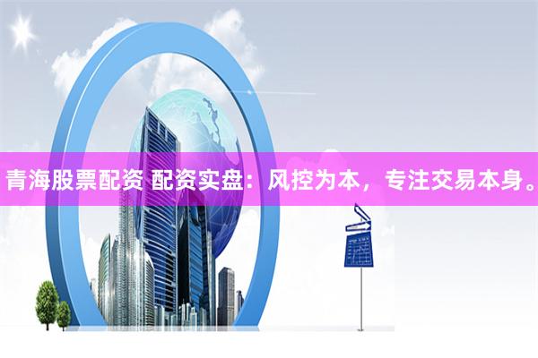 青海股票配资 配资实盘:风控为本,专注交易本身。