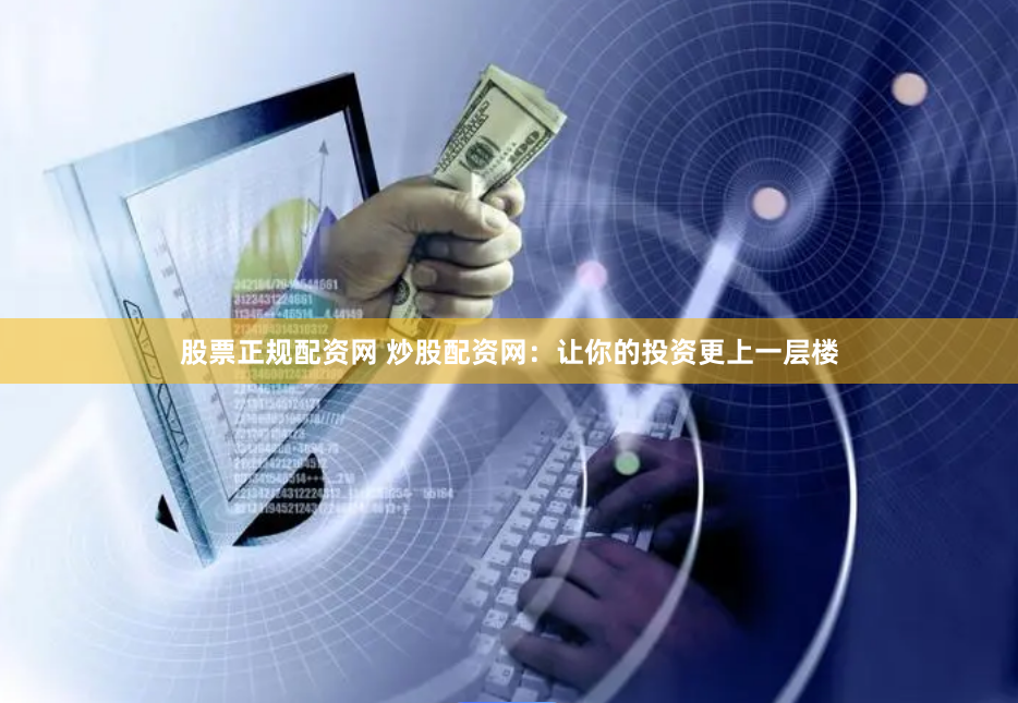 股票正规配资网 炒股配资网：让你的投资更上一层楼