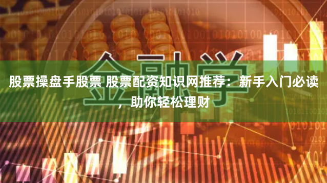 股票操盘手股票 股票配资知识网推荐：新手入门必读，助你轻松理财