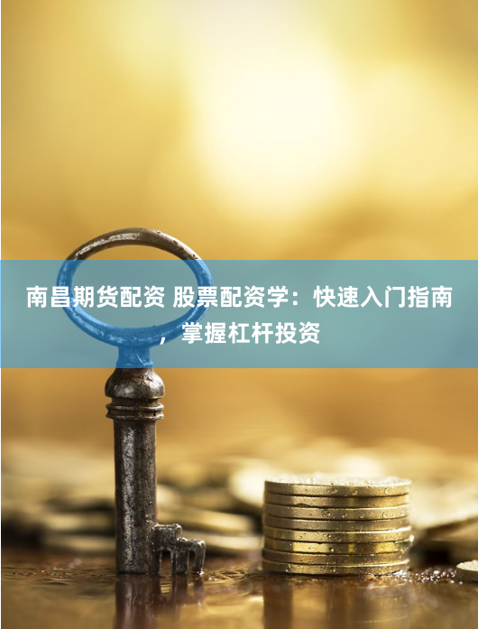 南昌期货配资 股票配资学：快速入门指南，掌握杠杆投资