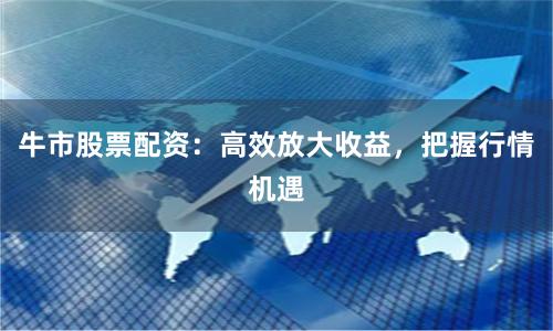 牛市股票配资：高效放大收益，把握行情机遇