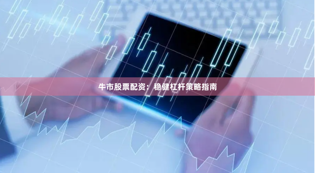 牛市股票配资：稳健杠杆策略指南