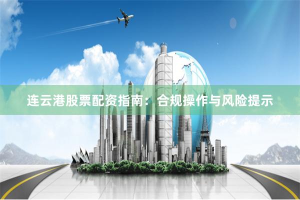 连云港股票配资指南：合规操作与风险提示