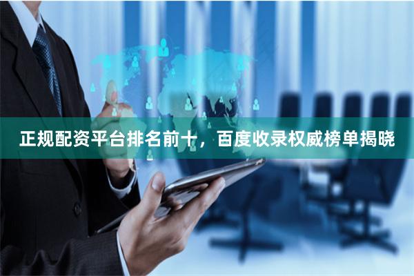 正规配资平台排名前十，百度收录权威榜单揭晓
