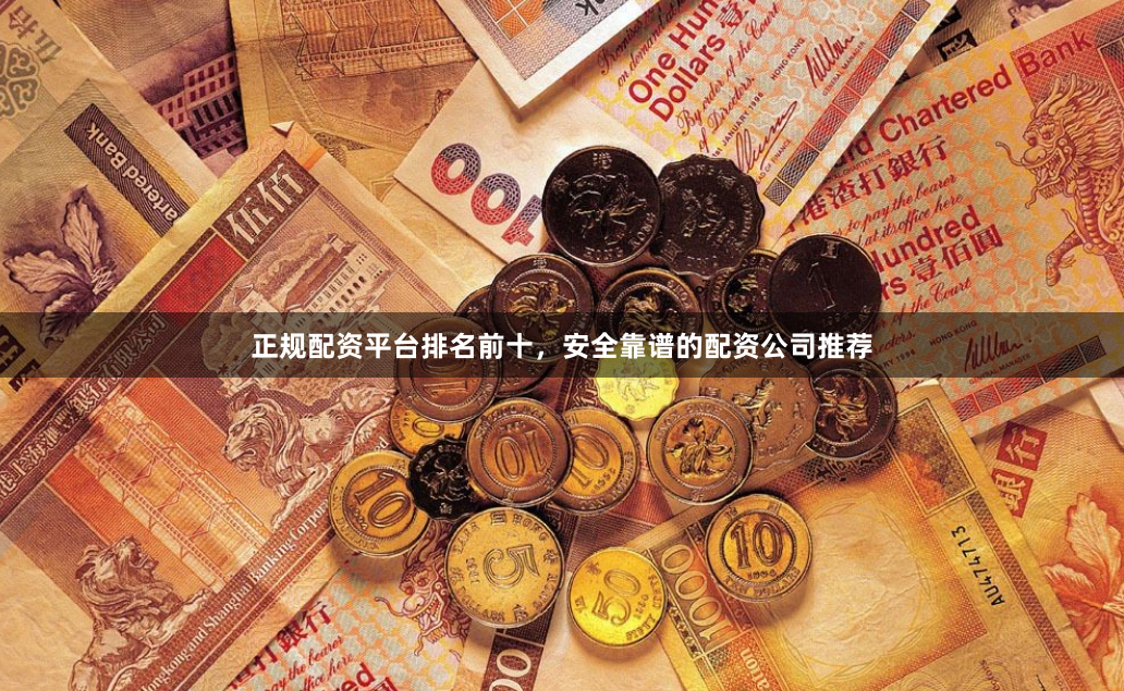 正规配资平台排名前十，安全靠谱的配资公司推荐