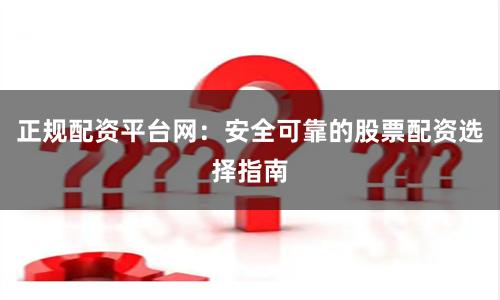 正规配资平台网：安全可靠的股票配资选择指南