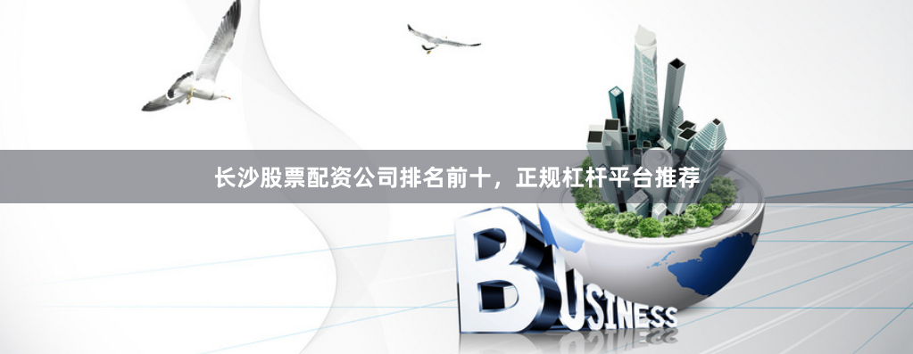 长沙股票配资公司排名前十，正规杠杆平台推荐