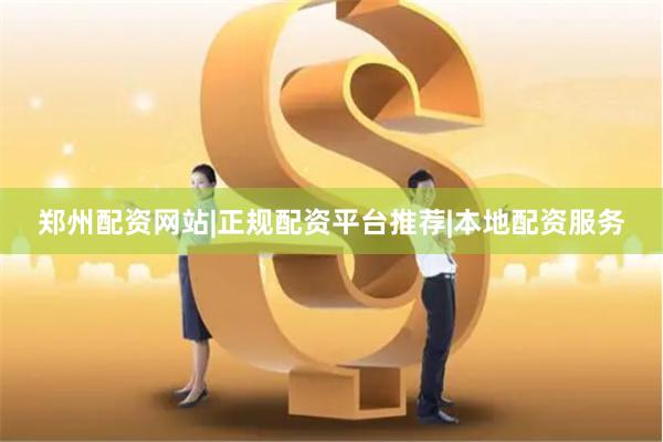 郑州配资网站|正规配资平台推荐|本地配资服务