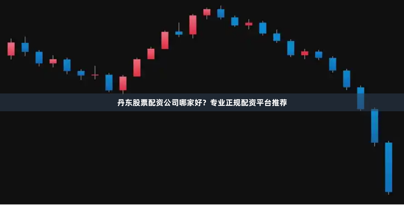 丹东股票配资公司哪家好？专业正规配资平台推荐