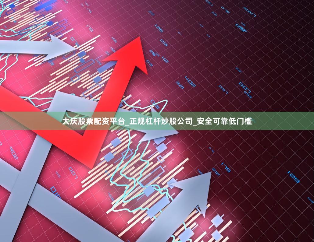 大庆股票配资平台_正规杠杆炒股公司_安全可靠低门槛