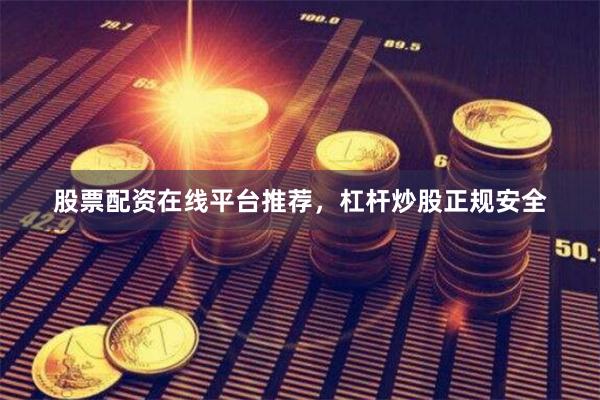 股票配资在线平台推荐，杠杆炒股正规安全