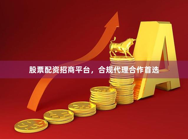 股票配资招商平台，合规代理合作首选