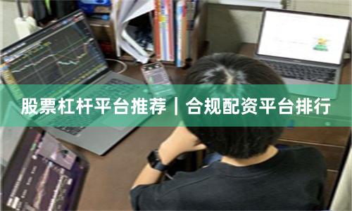 股票杠杆平台推荐｜合规配资平台排行