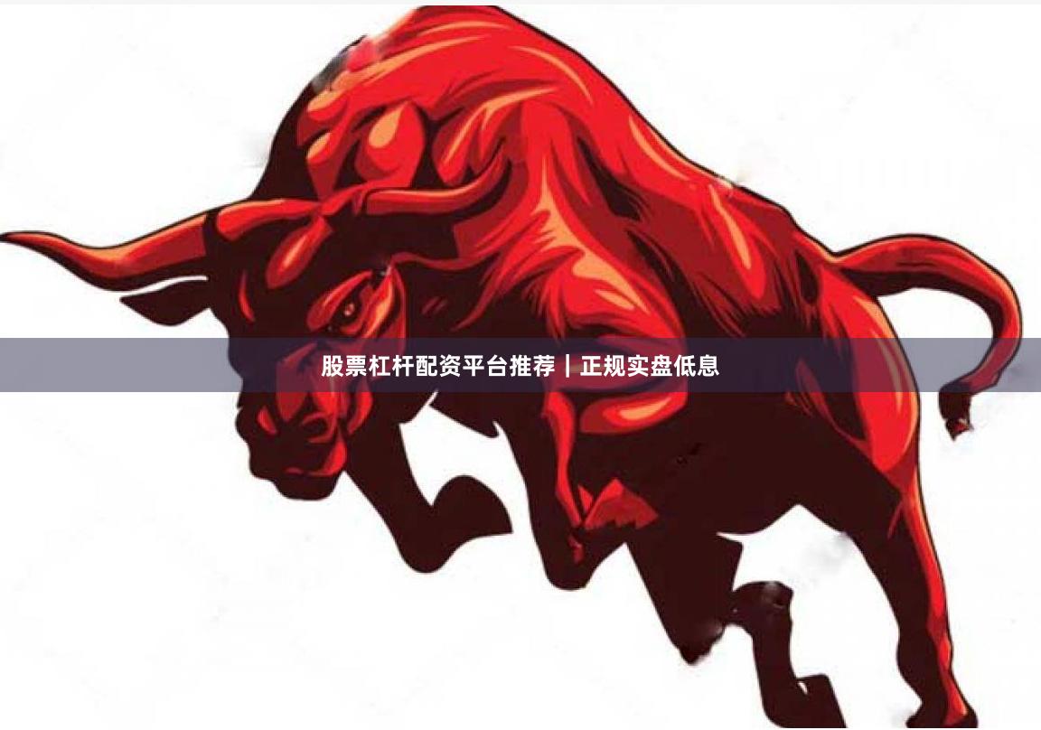 股票杠杆配资平台推荐｜正规实盘低息