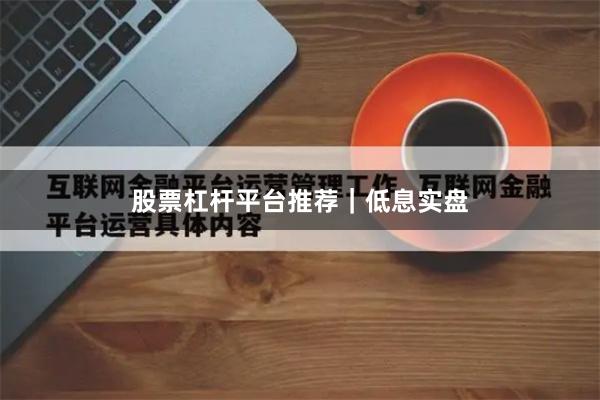 股票杠杆平台推荐｜低息实盘