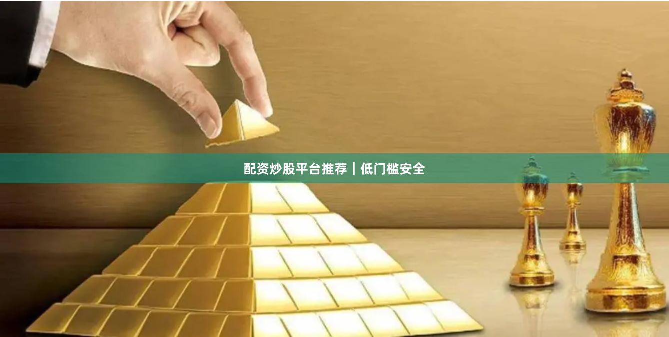配资炒股平台推荐｜低门槛安全