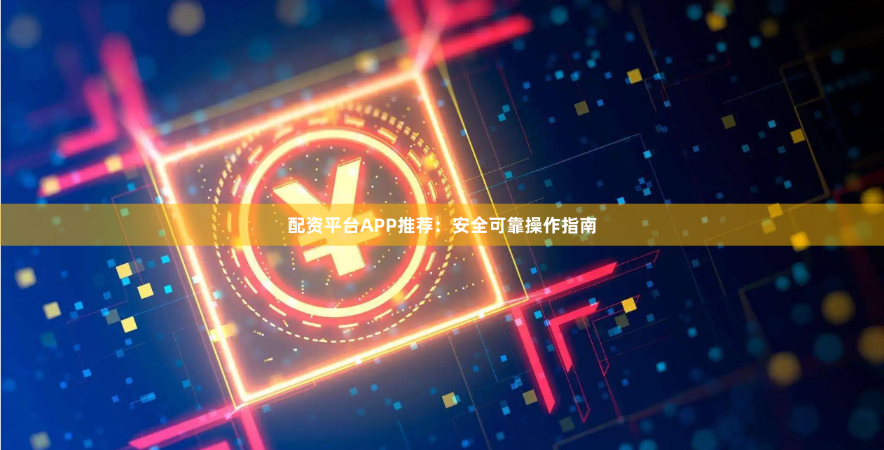 配资平台APP推荐：安全可靠操作指南