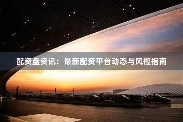 配资盘资讯:最新配资平台动态与风控指南