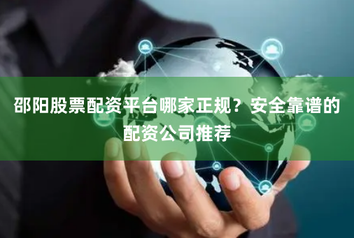 邵阳股票配资平台哪家正规？安全靠谱的配资公司推荐