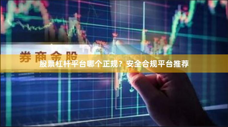 股票杠杆平台哪个正规？安全合规平台推荐