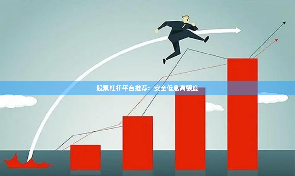 股票杠杆平台推荐：安全低息高额度