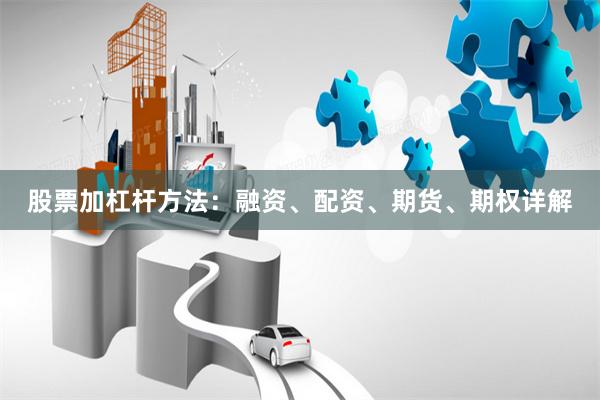 股票加杠杆方法：融资、配资、期货、期权详解