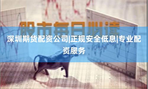 深圳期货配资公司|正规安全低息|专业配资服务