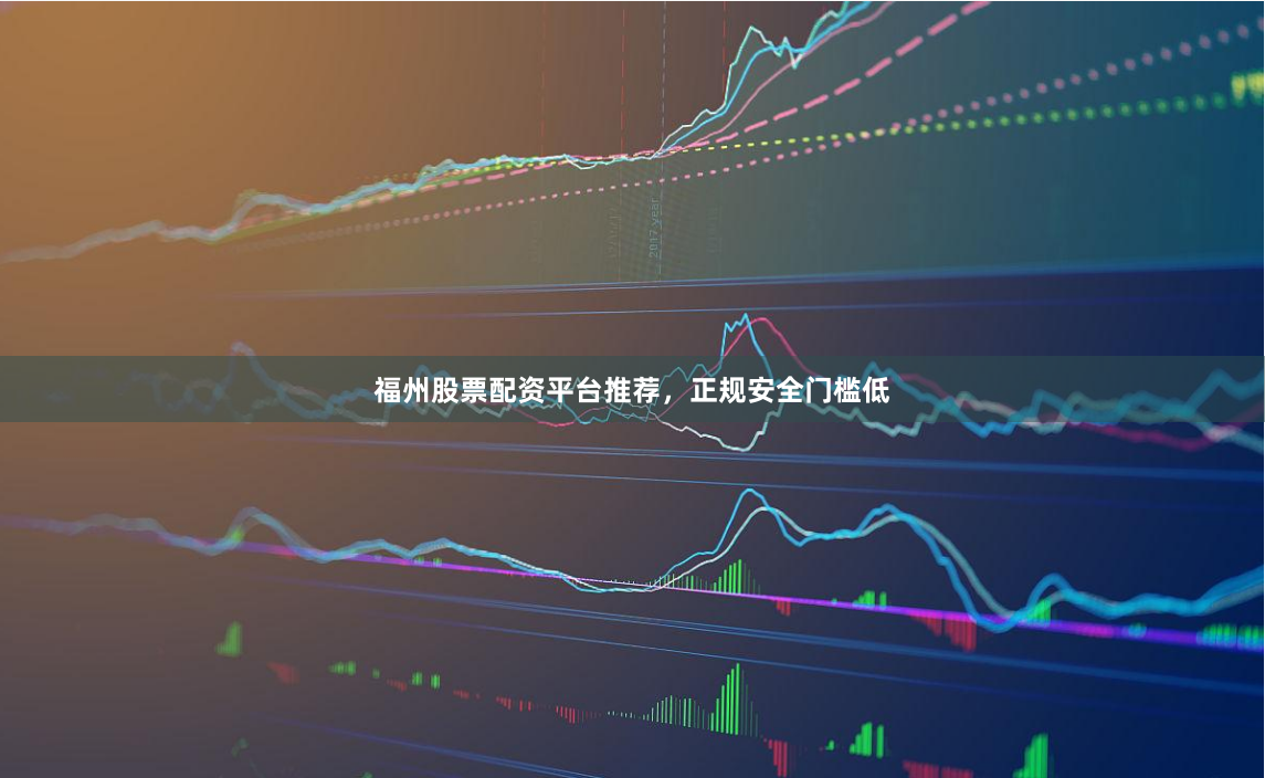 福州股票配资平台推荐，正规安全门槛低