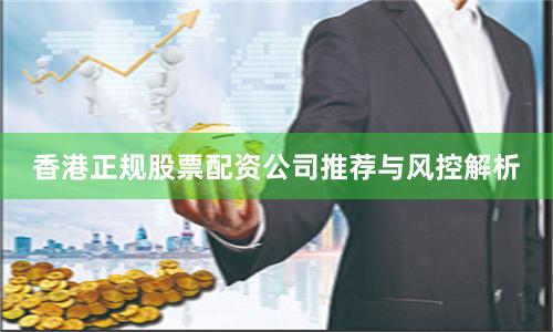 香港正规股票配资公司推荐与风控解析