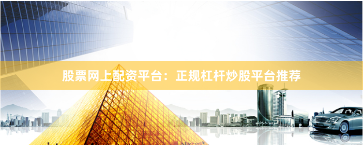股票网上配资平台：正规杠杆炒股平台推荐