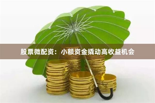 股票微配资:小额资金撬动高收益机会