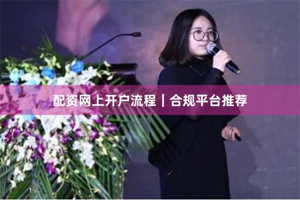 配资网上开户流程｜合规平台推荐