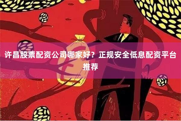 许昌股票配资公司哪家好？正规安全低息配资平台推荐