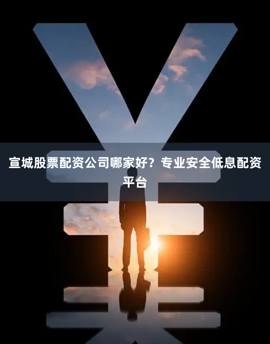 宣城股票配资公司哪家好？专业安全低息配资平台