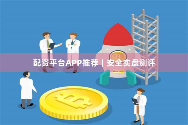 配资平台APP推荐｜安全实盘测评