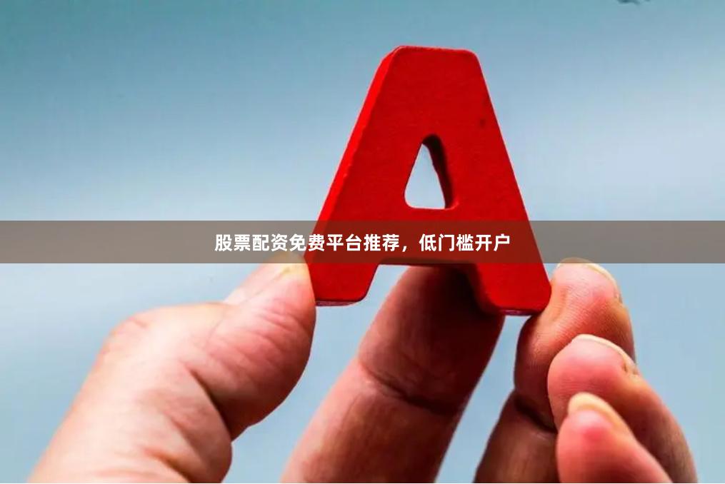 股票配资免费平台推荐，低门槛开户